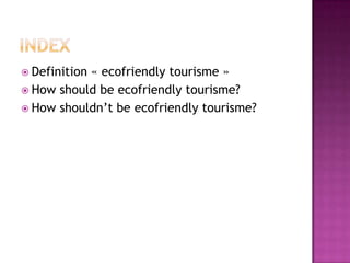  Definition
           « ecofriendly tourisme »
 How should be ecofriendly tourisme?
 How shouldn’t be ecofriendly tourisme?
 