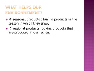    seasonal products : buying products in the
  season in which they grow.
  regional products: buying products that
  are produced in our region.
 