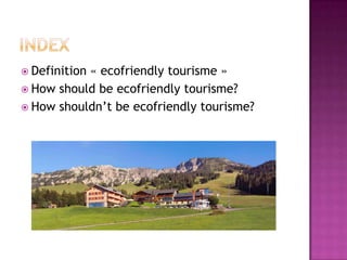  Definition
           « ecofriendly tourisme »
 How should be ecofriendly tourisme?
 How shouldn’t be ecofriendly tourisme?
 