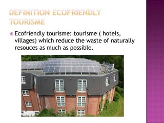  Ecofriendlytourisme: tourisme ( hotels,
 villages) which reduce the waste of naturally
 resouces as much as possible.
 