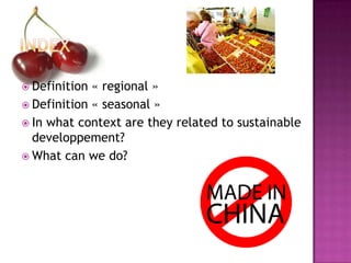  Definition « regional »
 Definition « seasonal »
 In what context are they related to sustainable
  developpement?
 What can we do?
 
