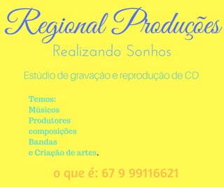 Regional Produções
Realizando Sonhos
Estúdio de gravação e reprodução de CD
Temos:
Músicos
Produtores
composições
Bandas
e Criação de artes.
o que é: 67 9 99116621
 