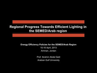 Regional Progress Towards Efficient Lighting in
           the SEMED/Arab region


      Energy Efficiency Policies for the SEMED/Arab Region
                         15-16 April, 2013
                          Amman, Jordan

                     Prof. Ibrahim Abdel Gelil
                     Arabian Gulf University
 