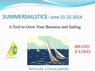 SUMMERSAILSTICE: June 21-22 2014
A Tool to Grow Your Business and Sailing

BRAND
X LOGO

“Sail locally. Celebrate globally.”

 