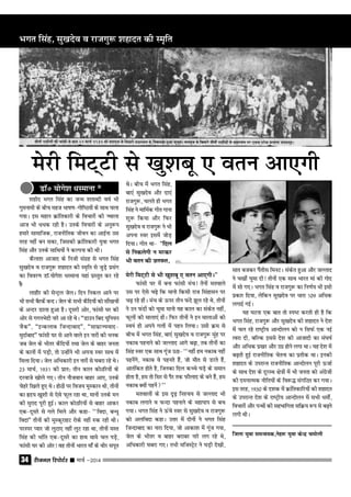 jhtuy fjiksVZj sssss ekpZ &201434
'kghn Hkxr flag dk tUe 'krkCnh o"kZ Hkh
xqeukeh ds chp egt Hkk"k.k&xksf"B;ksa ds lkFk pyk
x;kA bl egku ÿkafrdkjh ds fopkjksa dh Tokyk
vkt Hkh ËkËkd jgh gSA muds fopkjksa ds vuq:Ik
gekjs lkekftd] jktuhfrd thou dk vkbZuk ml
rjg ugha cu ldk] ftldh ÿkafrdkjh ;qok Hkxr
flag vkSj muds lkfFk;ksa us dYiuk dh FkhA
dSyk'k vktkn ds futh laxzg ls Hkxr flag
lq[knso o jktxq: 'kgknr dh Le`fr ls tqM+s izlax
dk fooj.k MkW-;ksxs'k ËkLekuk ;gka izLrqr dj jgs
gSa&
ykgkSj dh lsUV™y tsyA fnu fudy vkus ij
Hkh lHkh cSjdsa cUnA tsy ds lHkh dSfn;ksa dks lha[kpksa
ds vUnj Mkyk gqvk gSA nwljh vksj] Qkalh ?kj dh
vksj ls xxuHksnh ukjs vk jgs FksA ﬂMkmu fcn ;wfu;u
tSdﬁ] ﬂbUdykc ftUnkcknﬁ] ﬂlkezkT;okn&
eqnkZcknﬁ Qkalh ?kj ls vkus okys bu ukjksa dh Hkud
tc tsy ds Hkhrj dSfn;ksa rFkk tsy ds ckgj turk
ds dkuksa esa iM+h] rks mUgksaus Hkh viuk Loj lkFk esa
feyk fn;kA tsy vfËkdkjh bu ukjksa ls ?kcjk jgs FksA
23 ekpZ] 1931 dh izkr% rhu dky dksBfj;ksa ds
njokts [kksys x,A rhu ukStoku ckgj vk,] muds
psgjs f[kys gq, FksA gksBksa ij fot; eqLdku Fkh] rhuksa
dk ‚n; [kq'kh ls ,sls Qwy jgk Fkk] ekuksa muds eu
dh eqjkn iwjh gqbZA dky dksBfj;ksa ls ckgj vkdj
,d&nwljs ls xys feys vkSj dgk& ^^fonk] cUËkq
fonkﬁ rhuksa dh eqLdqjkgV jksds ugha #d jgh FkhA
ijLij I;kj tks yqVk, ugha yqV jgk Fkk] rhuksa eLr
flag dh Hkkafr ,d&nwljs dk gkFk Fkkes py iM+s]
Qkalh ?kj dh vksj! Okg rhuksa Hkkjr ek° ds ohj liwr
Eksjh feV~Vh ls Hkh [kq'kcw , oru vk,xhAﬁ
Qkalh ?kj esa cuk Qkalh eap! Rhuksa erokys
ml ij ,sls p<+s fd ekuks fdlh jkt flagklu ij
p<+ jgs gksaA eap ds ≈ij rhu Qans >wy jgs Fks] rhuksa
us mu Qanksa dks pwek ekuks ;g dky dk ladsr ugha]
Qwyksa dh ekyk,a gksaA fQj rhuksa us bu ekykvksa dks
Lo;a gh vius xyksa esa igu fy;kA mlh ÿe ls
chp esa Hkxr flag] ck,aa lq[knso o jktxq: eqag ij
udkc igukus dks tYykn vkxs c<+k] rc rhuksa dk
flag Loj ,d lkFk xwat mBk& ^^ugha ge udkc ugha
igusaxs] udkc os igurs gSa] tks ekSr ls Mjrs gSa]
vkrafdr gksrs gS] ftudk fny dPps ?kM+s ds leku
gksrk gS] ge rks flj ls iSj rd QkSykn ds cus gSa] ge
udkc D;ksa igusa**
erokyksa ds bl n`<+ fu'p; ls tYykn Hkh
udkc yxkus o QUnk igukus ds egkiki ls cp
x;kA Hkxr flag us ≈aps Loj ls lq[knso o jktxq:
dks vyfonk dgkA mŸkj esa nksuksa us Hkxr flag
ftUnkckn dk ukjk fn;k] tks vkdk'k esa xwat x;k]
tsy ds Hkhrj o ckgj cjkcj ukjs yx jgs Fks]
vfËkdkjh ?kcjk x,A rHkh eftLV™sV us ?kM+h ns[kh]
lkr ctdj iSarhl feUkVA ladsr gqvk vkSj tYykn
us p[khZ ?kqek nh! Rkhuksa ,d lkFk Hkkjr eka dh xksn
esa lks x,A Hkxr flag o jktxq: dk fu.kZ; Hkh blh
izdkj fn;k] ysfdu lq[knso ij Ëkkjk 109 vfËkd
yxkbZ xbZA
;g ?kVuk ,d ckr rks Li"V djrh gh gS fd
Hkxr flag] jktxq: vkSj lq[knso dh 'kgknr us ns'k
esa py jgs jk"V™h; vkUnksyu dks u flQZ ,d ubZ
Rojk nh] cfYd blls ns'k dh vktknh dk la?k"kZ
vkSj vfËkd iz[kj vkSj mxz gksus yxk FkkA ;g ns'k esa
c<+rh gqbZ jktuhfrd psruk dk izrhd FkkA budh
'kgknr ds mijkUr jktuhfrd vkUnksyu iwjh ≈tkZ
ds lkFk ns'k ds nwjLFk {ks=ksa esa Hkh turk dks vaxzstksa
dh neukRed uhfr;ksa ds fo:º laxfBr dj x;kA
bl rjg] 1930 ds n'kd esa ÿkafrdkfj;ksa dh 'kgknr
ds mijkUr ns'k ds jk"V™h; vkUnksyu esa LkHkh ËkeksaZ]
fopkjksa vkSj iUFkksa dh lgHkkfxrk lfÿ; :Ik ls c<+us
yxh FkhA
ftyk ;qok leUo;d]usg: ;qok dsUnz peksyh
Hkxr flag] lq[knso o jktxq: 'kgknr dh Le`fr
esjh feV~Vh ls [kq'kcw , oru vk,xh
FksA chp esa Hkxr flag]
ck,aa lq[knso vkSj nk,a
jktxq:] pyrs gh Hkxr
flag us ekfeZd xhr xkuk
'kq: fd;k vkSj fQj
lq[knso o jktxq: us Hkh
viuk Loj blesa tksM+
fn;kA xhr Fkk& ﬂfny
ls fudysxh u ejdj
Hkh oru dh myQr]
MkWå ;ksxs'k ËkLekuk *
 