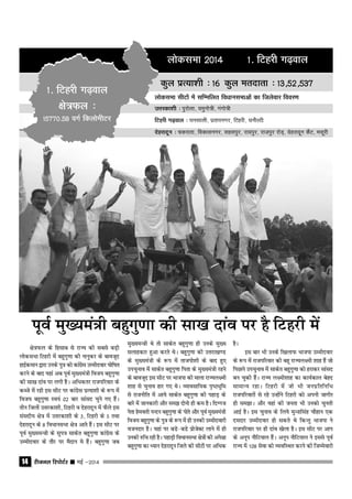 jhtuy fjiksVZj sssss ebZ &201414
yksdlHkk 2014 1- fVgjh x<+oky
dqy izR;k'kh % 16 dqy ernkrk % 13]52]537
yksdlHkk lhVksa esa lfEefyr foèkkulHkkvksa dk ftyssokj fooj.k
mÙkjdk'kh % iqjksyk] ;equks=h] xaxks=h
fVgjh x<+oky % ?kulkyh] izrkiuxj] fVgjh] /kukSYVh
nsgjknwu % pdjkrk] fodkluxj] lgliqj] jk;iqj] jktiqj jksM+] nsgjknwu dSaV] elwjh
1- fVgjh x<+oky
{ks=Qy %
15770-58 oxZ fdyksehVj
iwoZ eq[;ea=h cgqxq.kk dh lk[k nkao ij gS fVgjh esa
{ks=Qy ds fglkc ls jkT; dh lcls cM+h
yksdlHkk fVgjh esa cgqxq.kk dh ukuqdj ds ckotwn
gkbZdeku }kjk muds iq= dks dkaxzsl mEehnokj ?kksf"kr
djus ds ckn ;gka vc iwoZ eq[;ea=h fot; cgqxq.kk
dh lk[k nkao ij yxh gSSA vf/kdrj jktifjokj ds
dCts esa jgh bl lhV ij dkaxzsl izR;k'kh ds :i esa
fot; cgqxq.kk Lo;a 02 ckj lkaln pqus x, gSaA
rhu ftyksa mŸkjdk'kh] fVgjh o nsgjknwu esa QSys bl
lalnh; {ks= esa mŸkjdk'kh ds 3] fVgjh ds 5 rFkk
nsgjknwu ds 8 fo/kkulHkk {ks= vkrs gSaA bl lhV ij
iwoZ eq[;eU=h ds lqi= lkdsr cgqxq.kk dkaxzsl ds
mEehnokj ds rkSj ij eSnku es gSaA cgqxq.kk tc
eq[;eU=h Fks rks lkdsr cgqxq.kk gh muds eq[;
lykgdkj gqvk djrs FksA cgqxq.kk dh mŸkjk[k.M
ds eq[;ea=h ds :i esa rktiks'kh ds ckn gq,
mipquko esa lkdsr cgqxq.kk firk ds eq[;ea=h jgus
ds ckotwn bl lhV ij Hkktik dh ekyk jkT;y{eh
'kkg ls pquko gkj x, FksA O;kolkf;d i`"BHkwfe
ls jktuhfr esa vk;s lkdsr cgqxq.kk dh igkM+ ds
ckjs esa tkudkjh vkSj le> nksuks gh de gSA fnXxt
usrk gseorh uUnu cgqxq.kk ds iksrs vkSj iwoZ eq[;ea=h
fot; cgqxq.kk ds iq= ds :i esa gh mudh mEehnokjh
otunkj gSA ;gka ij cMs&cMs izkstsDV ykus esa gh
mudh #fp jgh gSA igkM+h fo/kkulHkk {ks=ksa dh vis{kk
cgqxq.kk dk /;ku nsgjknwu ftys dh lhVksa ij vfËkd
gSA
bl ckj Hkh muds f[kykQ Hkktik mEehnokj
ds :i esa jktifjokj dh cgw jkT;y{eh 'kkg gSa tks
fiNys mipquko esa lkdsr cgqxq.kk dks gjkdj lkaln
cu pqdh gSaA jkT; y{eh'kkg dk dk;Zdky csgn
lkekU; jgkA fVgjh esa tks Hkh tuizfrfuf/k
jktifjokjksa ls jgs mUgksaus fVgjh dks viuh tkxhj
gh le>kA vkSj ogka dh turk Hkh mudks pqurh
vkbZ gSA bl pquko ds fy;s eqUUkkflag pkSgku ,d
nenkj mEehnokj gks ldrs Fks fdUrq Hkktik us
jktifjokj ij gh nkao [ksyk gSA bl lhV ij vki
ds vuwi ukSfV;ky gSaA vuwi ukSfV;ky us blls iwoZ
jkT; esa 108 lsok dks O;ofLFkr djus dh ftEesokjh
 
