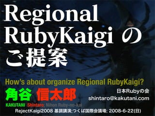 Regional
RubyKaigi の
ご提案
How’s about organize Regional RubyKaigi?
角谷 信太郎                                           日本Rubyの会
                                       shintaro@kakutani.com
KAKUTANI Shintaro; Nihon Ruby-no-kai
    RejectKaigi2008 基調講演;つくば国際会議場; 2008-6-22(日)
 