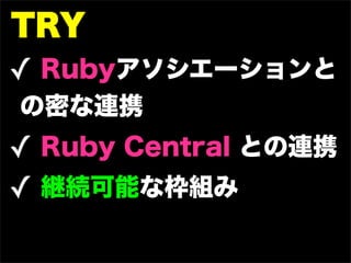 TRY
✓ Rubyアソシエーションと
の密な連携
✓ Ruby Central との連携
✓ 継続可能な枠組み
 