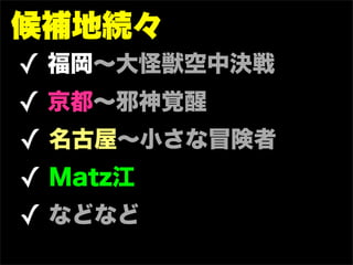 候補地続々
✓ 福岡∼大怪獣空中決戦
✓ 京都∼邪神覚醒
✓ 名古屋∼小さな冒険者
✓ Matz江
✓ などなど
 