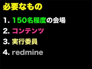 必要なもの
1. 150名程度の会場
2. コンテンツ
3. 実行委員
4. redmine
 