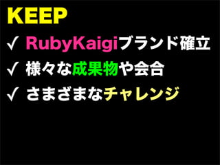 KEEP
✓ RubyKaigiブランド確立
✓ 様々な成果物や会合
✓ さまざまなチャレンジ
 