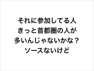 それに参加してる人
 きっと首都圏の人が
多いんじゃないかな？
  ソースないけど
 