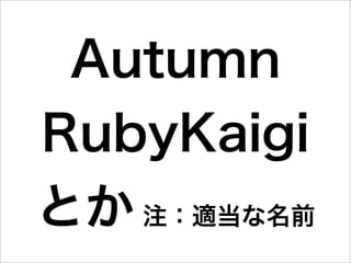 Autumn
RubyKaigi
とか 注：適当な名前
 