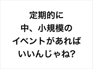 定期的に
 中、小規模の
イベントがあれば
 いいんじゃね?
 