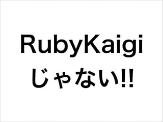 RubyKaigi
じゃない!!
 