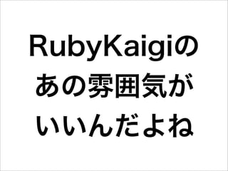 RubyKaigiの
あの雰囲気が
いいんだよね
 