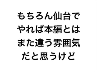もちろん仙台で
やれば本編とは
また違う雰囲気
 だと思うけど
 