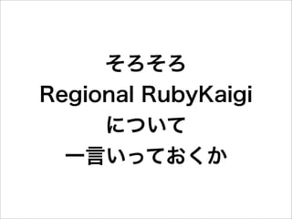 そろそろ
Regional RubyKaigi
     について
  一言いっておくか
 