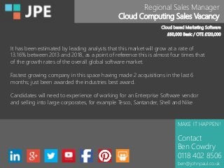 Regional Sales Manager
Cloud Computing Sales Vacancy
MAKE IT HAPPEN!
Contact
Ben Cowdry
0118 402 8506
ben@johnpaul.co.uk
Cloud based Marketing Software
£60,000 Basic / OTE £120,000
It has been estimated by leading analysts that this market will grow at a rate of
13.16% between 2013 and 2018, as a point of reference this is almost four times that
of the growth rates of the overall global software market.
Fastest growing company in this space having made 2 acquisitions in the last 6
months; just been awarded the industries best award.
Candidates will need to experience of working for an Enterprise Software vendor
and selling into large corporates, for example Tesco, Santander, Shell and Nike
 
