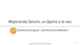 Mejorando Scrum, un Sprint a la vez
Daniel Dominguez - Certified ScrumMaster®
Regional Scrum Gathering Perú 2016
1
 
