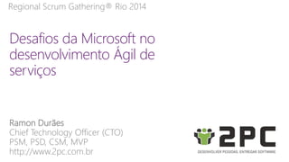 Regional Scrum Gathering® Rio 2014 
Desafios da Microsoft no 
desenvolvimento Ágil de 
serviços 
Ramon Durães 
Chief Technology Officer (CTO) 
PSM, PSD, CSM, MVP 
http://www.2pc.com.br 
 