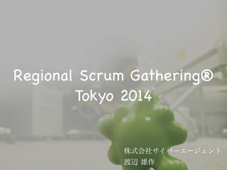 Regional Scrum Gathering®
Tokyo 2014
株式会社サイバーエージェント

渡辺 雄作
 