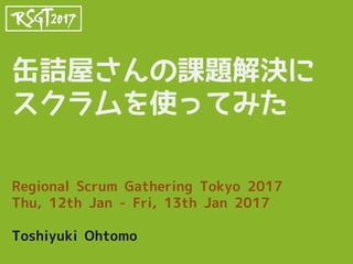 缶詰屋さんの課題解決に
スクラムを使ってみた
Regional Scrum Gathering Tokyo 2017
Thu, 12th Jan - Fri, 13th Jan 2017
Toshiyuki Ohtomo
 
