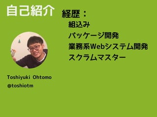 自己紹介
Toshiyuki Ohtomo
@toshiotm
パッケージ開発
業務系Webシステム開発
組込み
経歴：
スクラムマスター
 