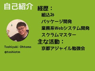 自己紹介
Toshiyuki Ohtomo
@toshiotm
パッケージ開発
業務系Webシステム開発
主な活動：
京都アジャイル勉強会
組込み
経歴：
スクラムマスター
 