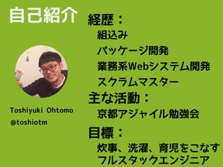 自己紹介
Toshiyuki Ohtomo
@toshiotm
パッケージ開発
業務系Webシステム開発
主な活動：
京都アジャイル勉強会
組込み
経歴：
目標：
炊事、洗濯、育児をこなす
フルスタックエンジニア
スクラムマスター
 