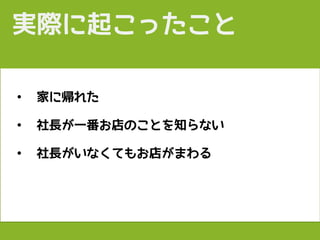• 家に帰れた
• 社長が一番お店のことを知らない
• 社長がいなくてもお店がまわる
実際に起こったこと
 