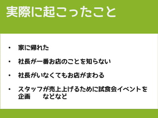 実際に起こったこと
• 家に帰れた
• 社長が一番お店のことを知らない
• 社長がいなくてもお店がまわる
• スタッフが売上上げるために試食会イベントを
企画　　などなど
 