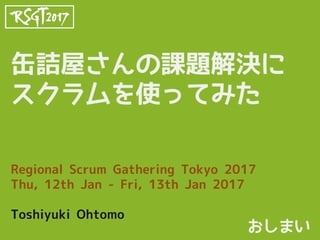 缶詰屋さんの課題解決に
スクラムを使ってみた
Regional Scrum Gathering Tokyo 2017
Thu, 12th Jan - Fri, 13th Jan 2017
Toshiyuki Ohtomo
おしまい
 
