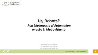 Atlanta Regional Commission
For more information, contact:
mcarnathan@atlantaregional.com
Us, Robots?
Possible Impacts of Automation
on Jobs in Metro Atlanta
 