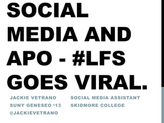 SOCIAL
MEDIA AND
APO - #LFS
GOES VIRAL.JACKIE VETRANO
SUNY GENESEO ‘13
@JACKIEVETRANO
SOCIAL MEDIA ASSISTANT
SKIDMORE COLLEGE
 