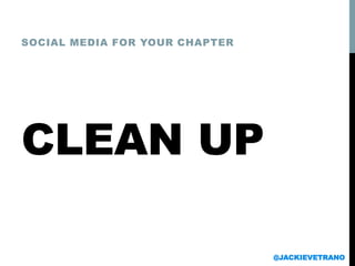 CLEAN UP
SOCIAL MEDIA FOR YOUR CHAPTER
@JACKIEVETRANO
 
