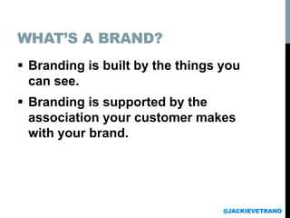 WHAT’S A BRAND?
 Branding is built by the things you
can see.
 Branding is supported by the
association your customer makes
with your brand.
@JACKIEVETRANO
 