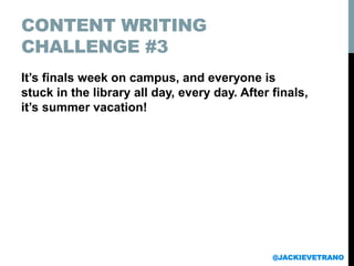 CONTENT WRITING
CHALLENGE #3
It’s finals week on campus, and everyone is
stuck in the library all day, every day. After finals,
it’s summer vacation!
@JACKIEVETRANO
 