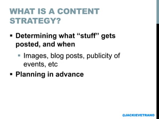 WHAT IS A CONTENT
STRATEGY?
 Determining what “stuff” gets
posted, and when
 Images, blog posts, publicity of
events, etc
 Planning in advance
@JACKIEVETRANO
 
