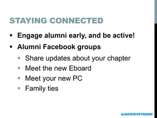 STAYING CONNECTED
 Engage alumni early, and be active!
 Alumni Facebook groups
 Share updates about your chapter
 Meet the new Eboard
 Meet your new PC
 Family ties
@JACKIEVETRANO
 