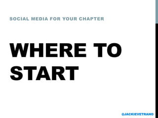 WHERE TO
START
SOCIAL MEDIA FOR YOUR CHAPTER
@JACKIEVETRANO
 