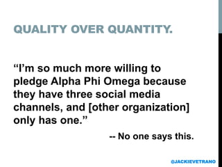 QUALITY OVER QUANTITY.
“I’m so much more willing to
pledge Alpha Phi Omega because
they have three social media
channels, and [other organization]
only has one.”
-- No one says this.
@JACKIEVETRANO
 