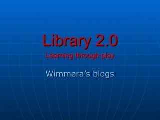 Library 2.0 Learning through play Wimmera’s blogs 