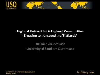 Regional Universities & Regional Communities:
     Engaging to transcend the ‘Flatlands’

            Dr. Luke van der Laan
      University of Southern Queensland
 