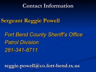 Contact Information

Sergeant Reggie Powell

 Fort Bend County Sheriff’s Office
 Patrol Division
 281-341-8711

 reggie.powell@co.fort-bend.tx.us
 