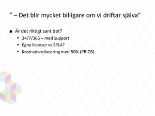 ” – Det blir mycket billigare om vi driftar själva”
■ Är det riktigt sant det?
▸ 24/7/365 – med support
▸ Egna licenser vs SPLA?
▸ Kostnadsreducering med 50% (PRIOS)

 