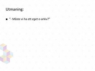 Utmaning:
■ ”- Måste vi ha ett eget e-arkiv?”

 