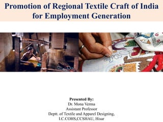 Promotion of Regional Textile Craft of India
for Employment Generation
Presented By:
Dr. Mona Verma
Assistant Professor
Deptt. of Textile and Apparel Designing,
I.C.COHS,CCSHAU, Hisar
 