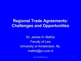 1
Regional Trade Agreements:
Challenges and Opportunities
Dr. James H. Mathis
Faculty of Law
University of Amsterdam, NL.
mathis@jur.uva.nl
www.StudsPlanet.com
 