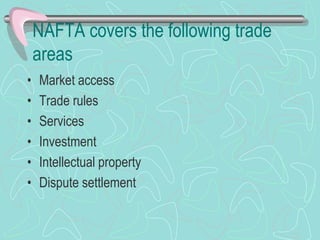 NAFTA covers the following trade
areas
• Market access
• Trade rules
• Services
• Investment
• Intellectual property
• Dispute settlement
 